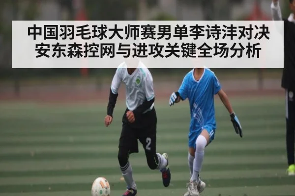 中国羽毛球大师赛男单李诗沣对决安东森控网与进攻关键全场分析