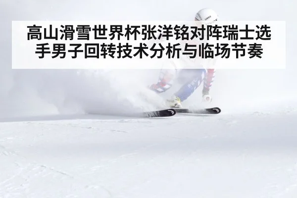 高山滑雪世界杯张洋铭对阵瑞士选手男子回转技术分析与临场节奏