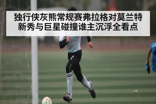 独行侠灰熊常规赛弗拉格对莫兰特新秀与巨星碰撞谁主沉浮全看点